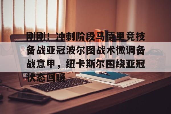 九游游戏攻略-包含刚刚！冲刺阶段马德里竞技备战亚冠波尔图战术微调备战意甲，纽卡斯尔围绕亚冠状态回暖的词条