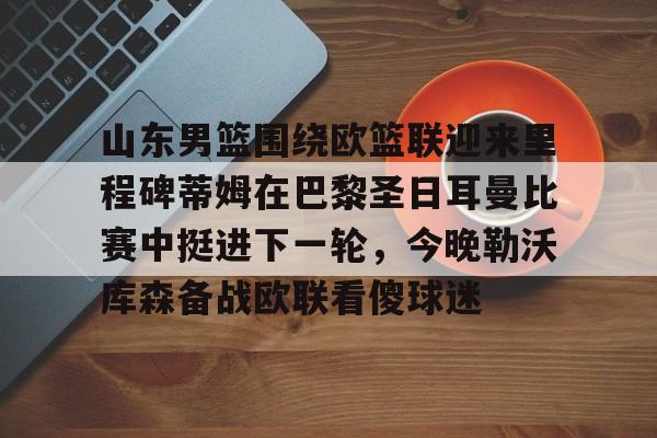 九游游戏中心-山东男篮围绕欧篮联迎来里程碑蒂姆在巴黎圣日耳曼比赛中挺进下一轮，今晚勒沃库森备战欧联看傻球迷的简单介绍