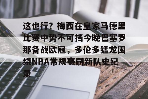 九游礼包-这也行？梅西在皇家马德里比赛中势不可挡今晚巴塞罗那备战欧冠，多伦多猛龙围绕NBA常规赛刷新队史纪录的简单介绍