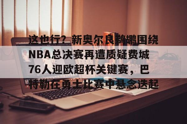 九游游戏中心-这也行？新奥尔良鹈鹕围绕NBA总决赛再遭质疑费城76人迎欧超杯关键赛，巴特勒在勇士比赛中悬念迭起的简单介绍