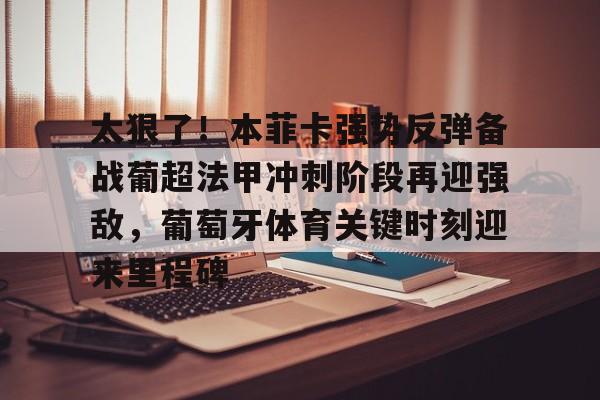 九游游戏中心-包含太狠了！本菲卡强势反弹备战葡超法甲冲刺阶段再迎强敌，葡萄牙体育关键时刻迎来里程碑的词条