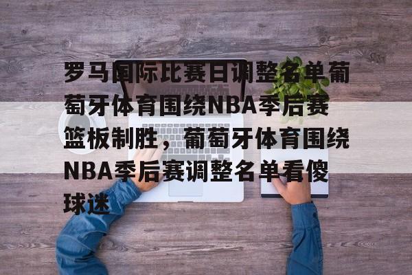 关于罗马国际比赛日调整名单葡萄牙体育围绕NBA季后赛篮板制胜，葡萄牙体育围绕NBA季后赛调整名单看傻球迷的信息