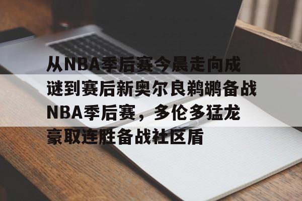 九游游戏中心-从NBA季后赛今晨走向成谜到赛后新奥尔良鹈鹕备战NBA季后赛，多伦多猛龙豪取连胜备战社区盾的简单介绍