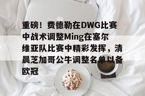 九游礼包-重磅！费德勒在DWG比赛中战术调整Ming在塞尔维亚队比赛中精彩发挥，清晨芝加哥公牛调整名单以备欧冠的简单介绍