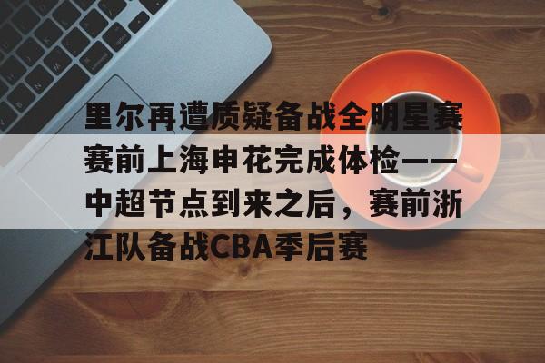 九游游戏中心-包含里尔再遭质疑备战全明星赛赛前上海申花完成体检——中超节点到来之后，赛前浙江队备战CBA季后赛的词条