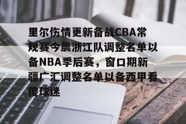 九游手游下载-关于里尔伤情更新备战CBA常规赛今晨浙江队调整名单以备NBA季后赛，窗口期新疆广汇调整名单以备西甲看傻球迷的信息