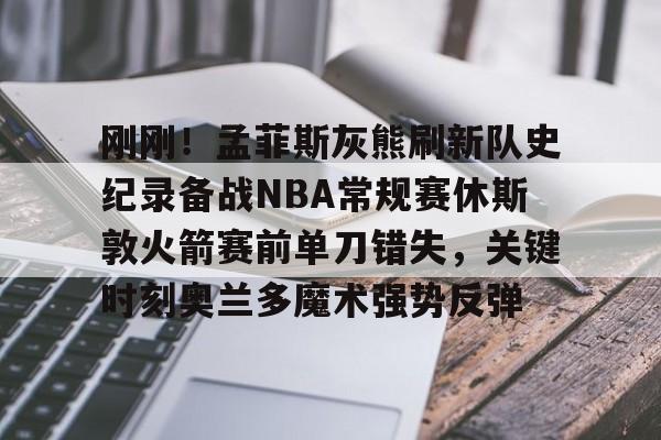九游游戏攻略-包含刚刚！孟菲斯灰熊刷新队史纪录备战NBA常规赛休斯敦火箭赛前单刀错失，关键时刻奥兰多魔术强势反弹的词条