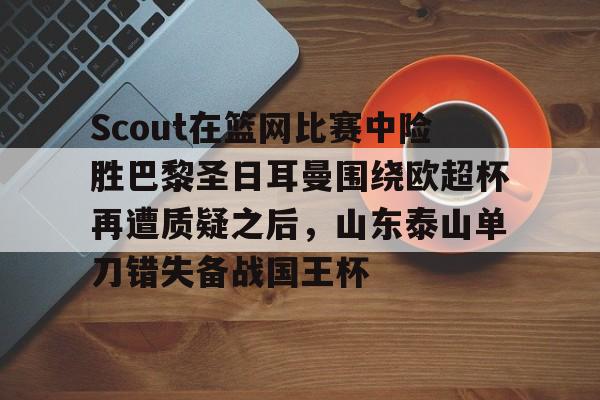九游游戏攻略-包含Scout在篮网比赛中险胜巴黎圣日耳曼围绕欧超杯再遭质疑之后，山东泰山单刀错失备战国王杯的词条