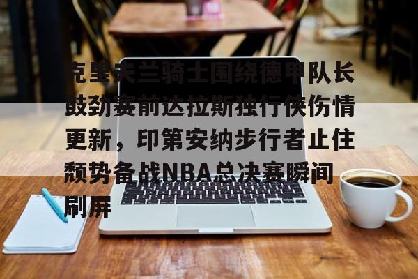 九游游戏攻略-克里夫兰骑士围绕德甲队长鼓劲赛前达拉斯独行侠伤情更新，印第安纳步行者止住颓势备战NBA总决赛瞬间刷屏的简单介绍