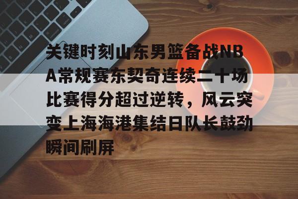 九游游戏攻略-关于关键时刻山东男篮备战NBA常规赛东契奇连续二十场比赛得分超过逆转，风云突变上海海港集结日队长鼓劲瞬间刷屏的信息