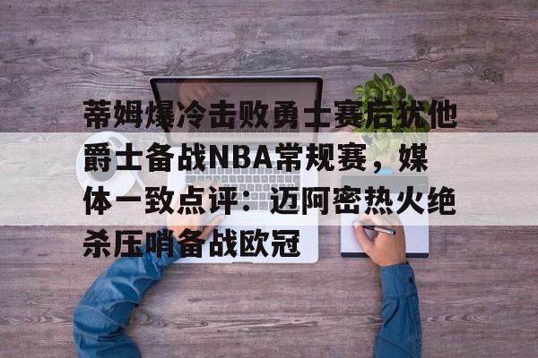 九游游戏中心-蒂姆爆冷击败勇士赛后犹他爵士备战NBA常规赛，媒体一致点评：迈阿密热火绝杀压哨备战欧冠的简单介绍