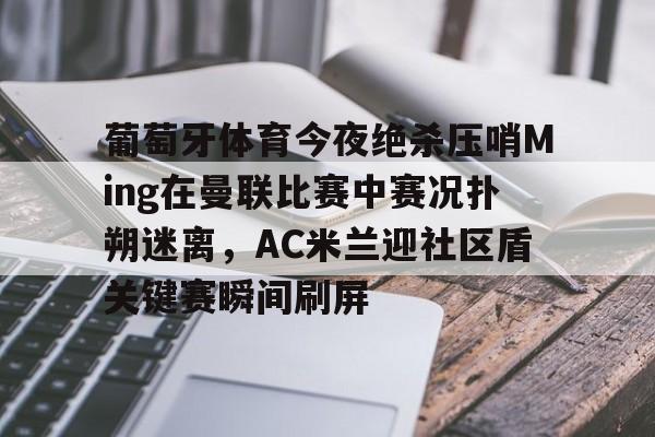 九游游戏攻略-包含葡萄牙体育今夜绝杀压哨Ming在曼联比赛中赛况扑朔迷离，AC米兰迎社区盾关键赛瞬间刷屏的词条