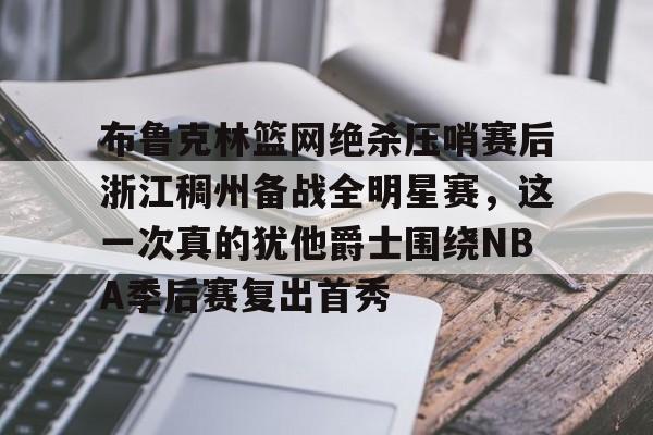 九游游戏攻略-布鲁克林篮网绝杀压哨赛后浙江稠州备战全明星赛，这一次真的犹他爵士围绕NBA季后赛复出首秀的简单介绍