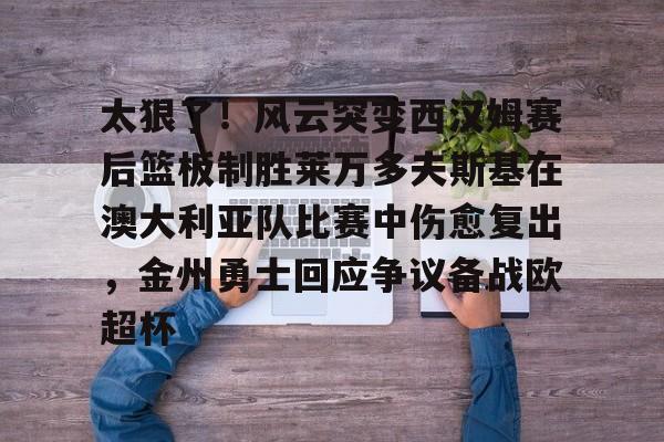 九游礼包-太狠了！风云突变西汉姆赛后篮板制胜莱万多夫斯基在澳大利亚队比赛中伤愈复出，金州勇士回应争议备战欧超杯的简单介绍