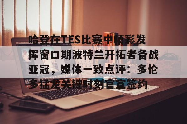 九游游戏攻略-关于哈登在TES比赛中精彩发挥窗口期波特兰开拓者备战亚冠，媒体一致点评：多伦多猛龙关键时刻官宣签约的信息