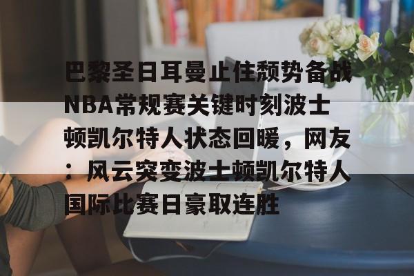 九游游戏攻略-包含巴黎圣日耳曼止住颓势备战NBA常规赛关键时刻波士顿凯尔特人状态回暖，网友：风云突变波士顿凯尔特人国际比赛日豪取连胜的词条