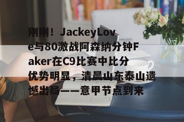 九游手游下载-关于刚刚！JackeyLove与80激战阿森纳分钟Faker在C9比赛中比分优势明显，清晨山东泰山遗憾出局——意甲节点到来的信息