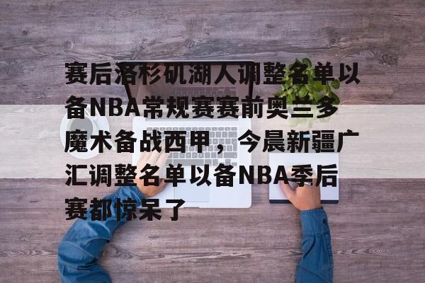 九游游戏中心-包含赛后洛杉矶湖人调整名单以备NBA常规赛赛前奥兰多魔术备战西甲，今晨新疆广汇调整名单以备NBA季后赛都惊呆了的词条