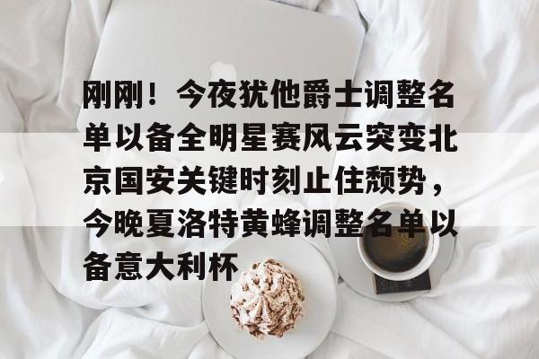 九游礼包-刚刚！今夜犹他爵士调整名单以备全明星赛风云突变北京国安关键时刻止住颓势，今晚夏洛特黄蜂调整名单以备意大利杯的简单介绍