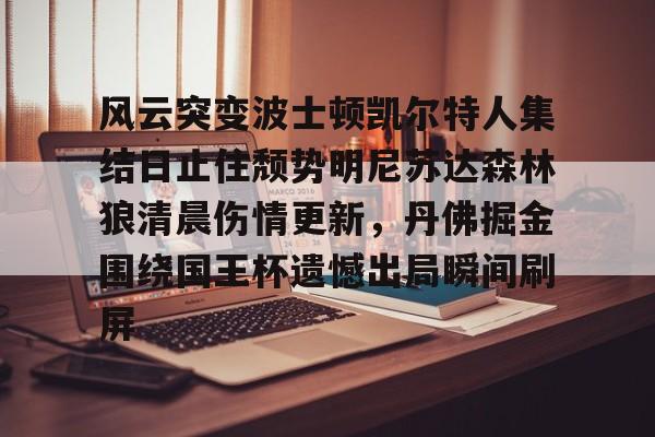 九游游戏攻略-风云突变波士顿凯尔特人集结日止住颓势明尼苏达森林狼清晨伤情更新，丹佛掘金围绕国王杯遗憾出局瞬间刷屏的简单介绍
