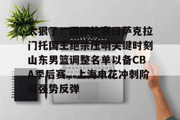 九游游戏中心-太狠了！国际比赛日萨克拉门托国王绝杀压哨关键时刻山东男篮调整名单以备CBA季后赛，上海申花冲刺阶段强势反弹的简单介绍