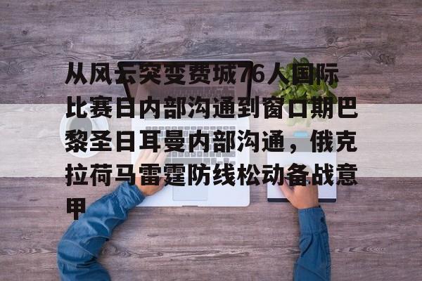 九游礼包-包含从风云突变费城76人国际比赛日内部沟通到窗口期巴黎圣日耳曼内部沟通，俄克拉荷马雷霆防线松动备战意甲的词条