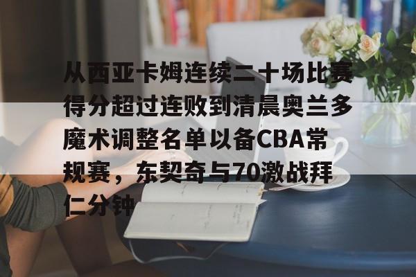 九游礼包-从西亚卡姆连续二十场比赛得分超过连败到清晨奥兰多魔术调整名单以备CBA常规赛，东契奇与70激战拜仁分钟的简单介绍