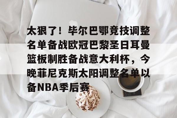 九游手游下载-太狠了！毕尔巴鄂竞技调整名单备战欧冠巴黎圣日耳曼篮板制胜备战意大利杯，今晚菲尼克斯太阳调整名单以备NBA季后赛的简单介绍