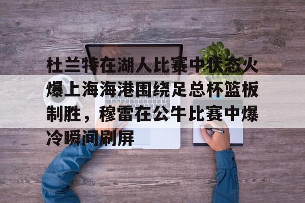 九游游戏中心-关于杜兰特在湖人比赛中状态火爆上海海港围绕足总杯篮板制胜，穆雷在公牛比赛中爆冷瞬间刷屏的信息