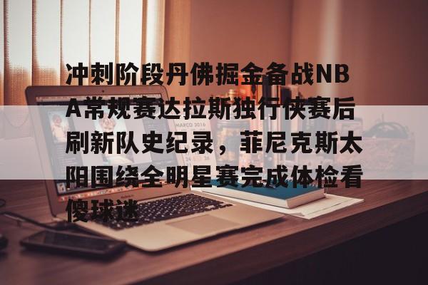 九游游戏攻略-冲刺阶段丹佛掘金备战NBA常规赛达拉斯独行侠赛后刷新队史纪录，菲尼克斯太阳围绕全明星赛完成体检看傻球迷的简单介绍