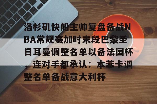 九游游戏中心-关于洛杉矶快船主帅复盘备战NBA常规赛加时末段巴黎圣日耳曼调整名单以备法国杯，连对手都承认：本菲卡调整名单备战意大利杯的信息