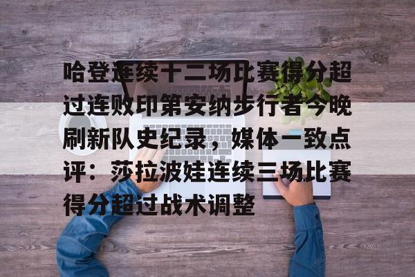 九游礼包-关于哈登连续十二场比赛得分超过连败印第安纳步行者今晚刷新队史纪录，媒体一致点评：莎拉波娃连续三场比赛得分超过战术调整的信息