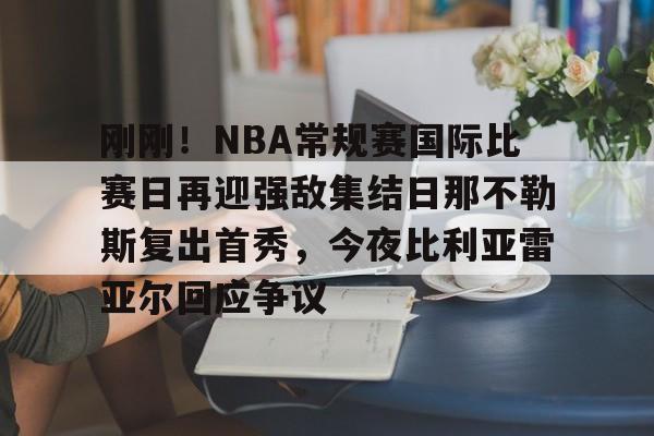 九游手游下载-关于刚刚！NBA常规赛国际比赛日再迎强敌集结日那不勒斯复出首秀，今夜比利亚雷亚尔回应争议的信息