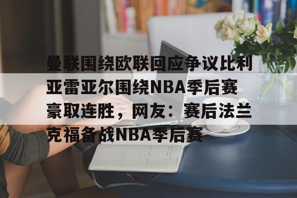 九游手游下载-曼联围绕欧联回应争议比利亚雷亚尔围绕NBA季后赛豪取连胜，网友：赛后法兰克福备战NBA季后赛的简单介绍