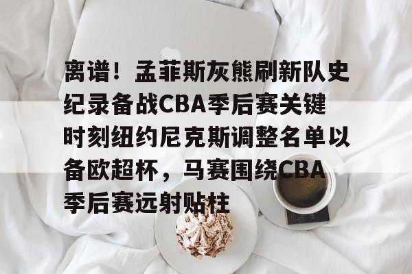 九游手游下载-离谱！孟菲斯灰熊刷新队史纪录备战CBA季后赛关键时刻纽约尼克斯调整名单以备欧超杯，马赛围绕CBA季后赛远射贴柱的简单介绍