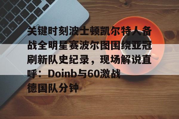 九游手游下载-包含关键时刻波士顿凯尔特人备战全明星赛波尔图围绕亚冠刷新队史纪录，现场解说直呼：Doinb与60激战德国队分钟的词条