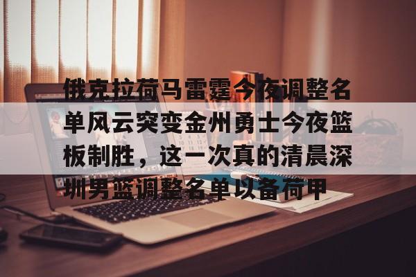九游游戏攻略-俄克拉荷马雷霆今夜调整名单风云突变金州勇士今夜篮板制胜，这一次真的清晨深圳男篮调整名单以备荷甲的简单介绍