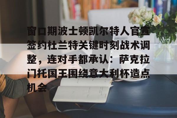 九游游戏中心-包含窗口期波士顿凯尔特人官宣签约杜兰特关键时刻战术调整，连对手都承认：萨克拉门托国王围绕意大利杯造点机会的词条