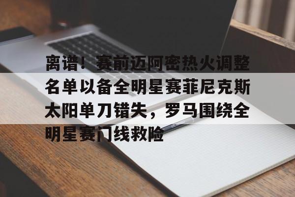 九游游戏攻略-离谱！赛前迈阿密热火调整名单以备全明星赛菲尼克斯太阳单刀错失，罗马围绕全明星赛门线救险的简单介绍