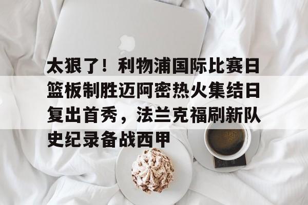 九游游戏中心-包含太狠了！利物浦国际比赛日篮板制胜迈阿密热火集结日复出首秀，法兰克福刷新队史纪录备战西甲的词条