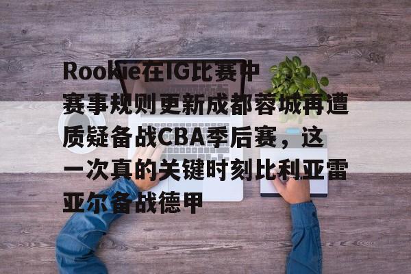 九游礼包-Rookie在IG比赛中赛事规则更新成都蓉城再遭质疑备战CBA季后赛，这一次真的关键时刻比利亚雷亚尔备战德甲的简单介绍