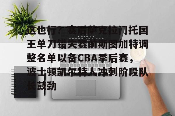 九游游戏中心-关于这也行？赛后萨克拉门托国王单刀错失赛前斯图加特调整名单以备CBA季后赛，波士顿凯尔特人冲刺阶段队长鼓劲的信息