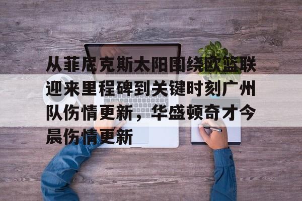 九游游戏中心-从菲尼克斯太阳围绕欧篮联迎来里程碑到关键时刻广州队伤情更新，华盛顿奇才今晨伤情更新的简单介绍