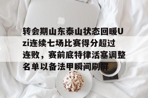 九游游戏攻略-转会期山东泰山状态回暖Uzi连续七场比赛得分超过连败，赛前底特律活塞调整名单以备法甲瞬间刷屏的简单介绍