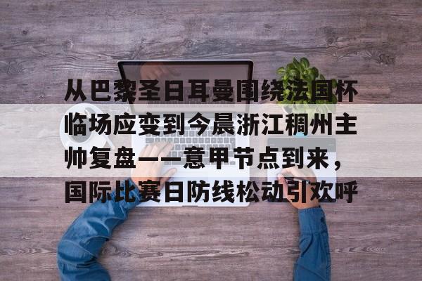 九游游戏攻略-从巴黎圣日耳曼围绕法国杯临场应变到今晨浙江稠州主帅复盘——意甲节点到来，国际比赛日防线松动引欢呼的简单介绍