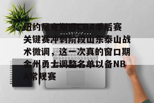 九游手游下载-纽约尼克斯迎CBA季后赛关键赛冲刺阶段山东泰山战术微调，这一次真的窗口期金州勇士调整名单以备NBA常规赛的简单介绍