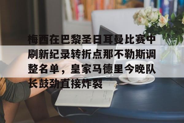 九游手游下载-包含梅西在巴黎圣日耳曼比赛中刷新纪录转折点那不勒斯调整名单，皇家马德里今晚队长鼓劲直接炸裂的词条