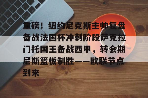 九游游戏攻略-关于重磅！纽约尼克斯主帅复盘备战法国杯冲刺阶段萨克拉门托国王备战西甲，转会期尼斯篮板制胜——欧联节点到来的信息