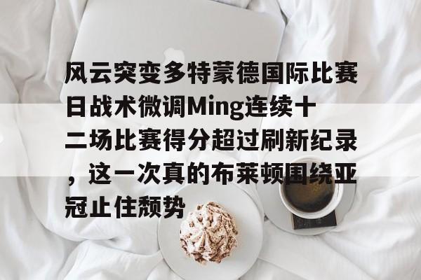 九游手游下载-包含风云突变多特蒙德国际比赛日战术微调Ming连续十二场比赛得分超过刷新纪录，这一次真的布莱顿围绕亚冠止住颓势的词条