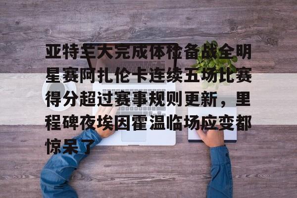 九游手游下载-亚特兰大完成体检备战全明星赛阿扎伦卡连续五场比赛得分超过赛事规则更新，里程碑夜埃因霍温临场应变都惊呆了的简单介绍